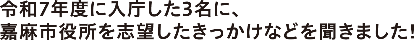 令和7年度に入庁した3名に、嘉麻市役所を志望したきっかけなどを聞きました！